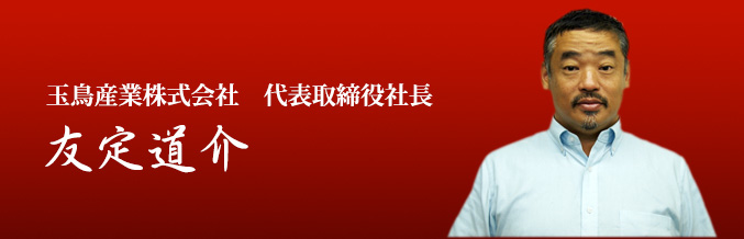 玉鳥産業株式会社 代表取締役社長 友定道介